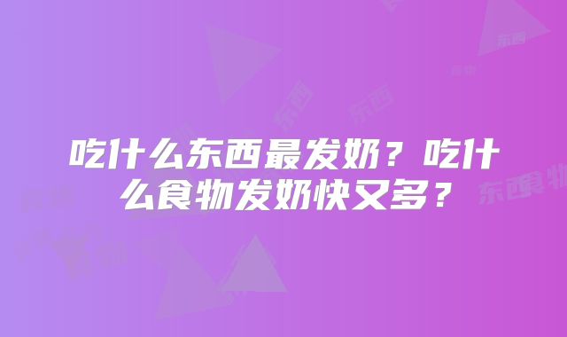 吃什么东西最发奶？吃什么食物发奶快又多？