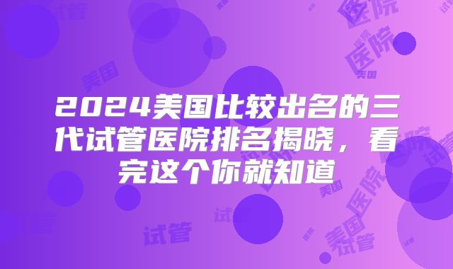 2024美国比较出名的三代试管医院排名揭晓,看完这个你就知道