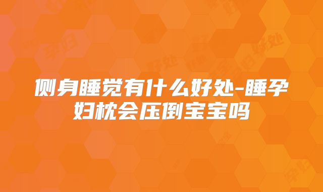 侧身睡觉有什么好处-睡孕妇枕会压倒宝宝吗