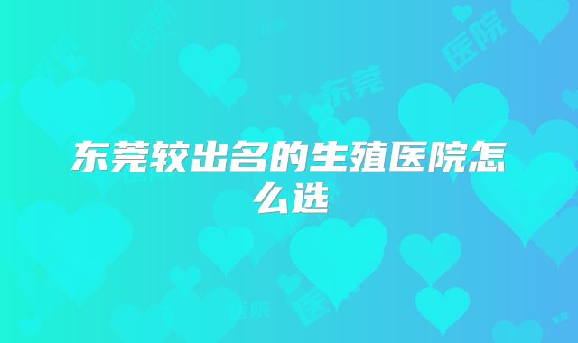 东莞较出名的生殖医院怎么选