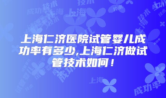 上海仁济医院试管婴儿成功率有多少,上海仁济做试管技术如何！