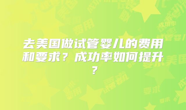 去美国做试管婴儿的费用和要求？成功率如何提升？