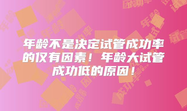 年龄不是决定试管成功率的仅有因素!年龄大试管成功低的原因!