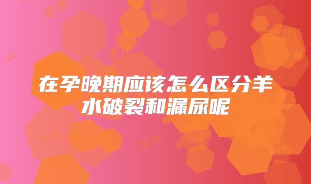 在孕晚期应该怎么区分羊水破裂和漏尿呢