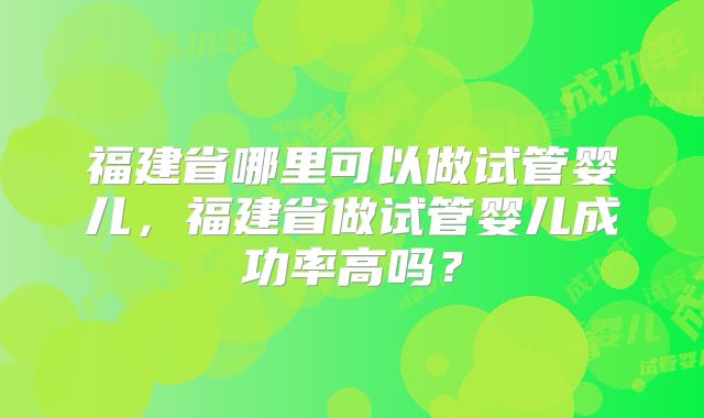 福建省哪里可以做试管婴儿,福建省做试管婴儿成功率高吗?