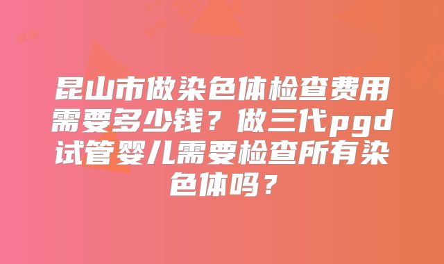 昆山市做染色体检查费用需要多少钱?做三代pgd试管婴儿需要检查所有染色体吗?