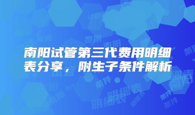 南阳试管第三代费用明细表分享,附生子条件解析