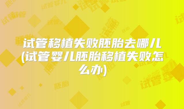 试管移植失败胚胎去哪儿(试管婴儿胚胎移植失败怎么办)