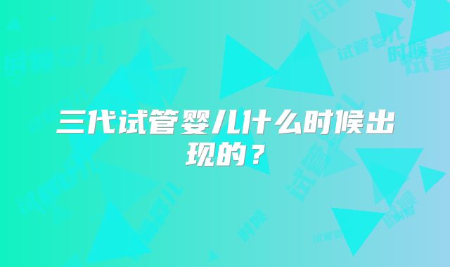 三代试管婴儿什么时候出现的?