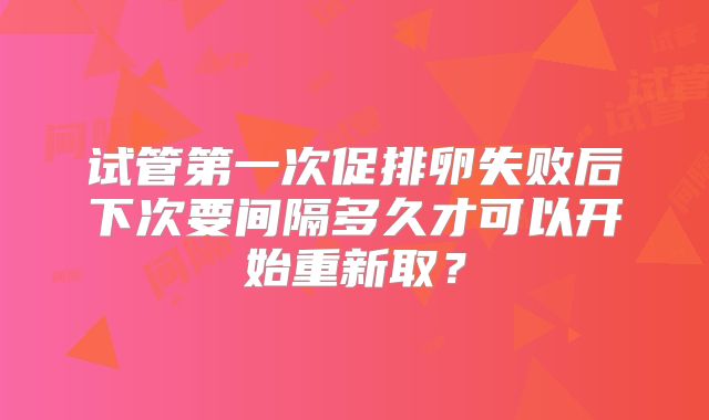 试管第一次促排卵失败后下次要间隔多久才可以开始重新取?