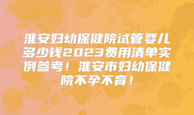淮安妇幼保健院试管婴儿多少钱2023费用清单实例参考！淮安市妇幼保健院不孕不育！