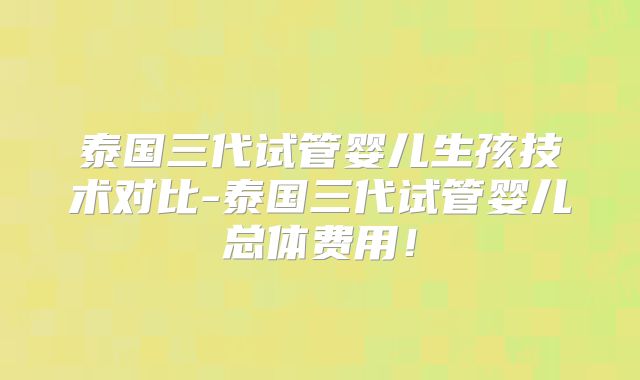 泰国三代试管婴儿生孩技术对比-泰国三代试管婴儿总体费用!
