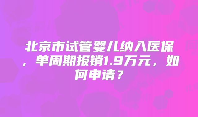 北京市试管婴儿纳入医保，单周期报销1.9万元，如何申请？