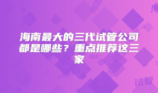 海南最大的三代试管公司都是哪些？重点推荐这三家