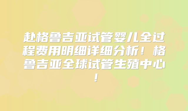 赴格鲁吉亚试管婴儿全过程费用明细详细分析!格鲁吉亚全球试管生殖中心!