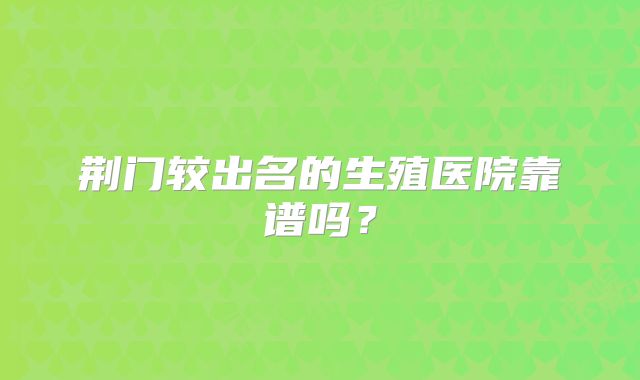 荆门较出名的生殖医院靠谱吗？