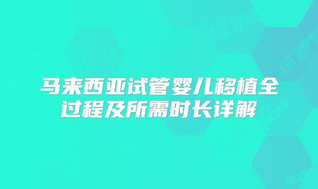 马来西亚试管婴儿移植全过程及所需时长详解