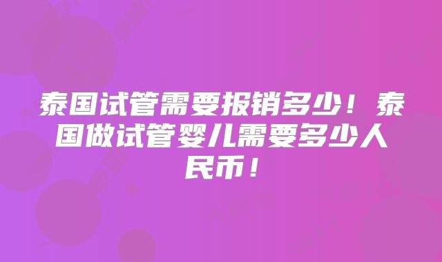 泰国试管需要报销多少!泰国做试管婴儿需要多少人民币!