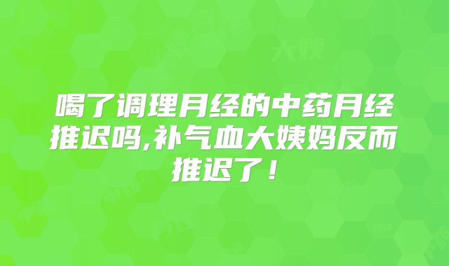 喝了调理月经的中药月经推迟吗,补气血大姨妈反而推迟了!