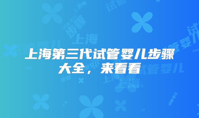 上海第三代试管婴儿步骤大全,来看看