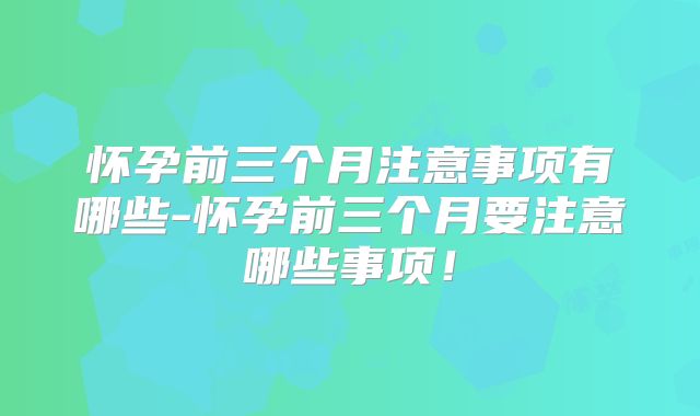 怀孕前三个月注意事项有哪些-怀孕前三个月要注意哪些事项！