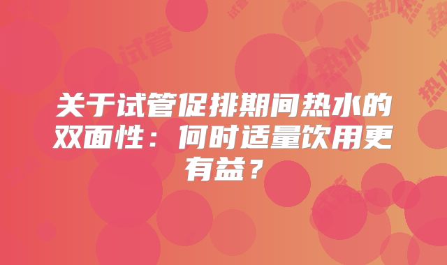 关于试管促排期间热水的双面性：何时适量饮用更有益？