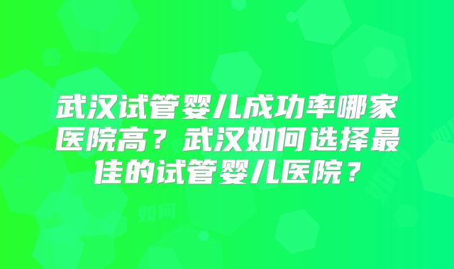 武汉试管婴儿成功率哪家医院高？武汉如何选择最佳的试管婴儿医院？