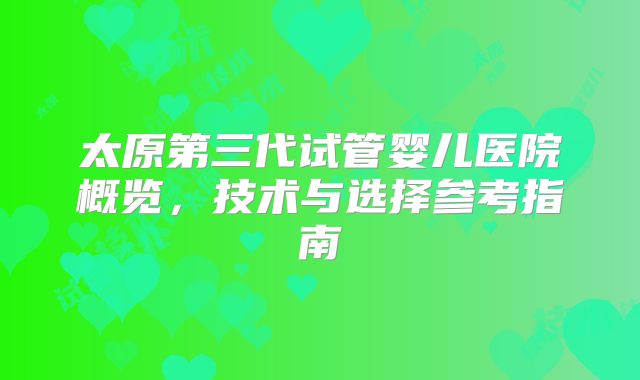 太原第三代试管婴儿医院概览，技术与选择参考指南