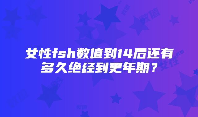 女性fsh数值到14后还有多久绝经到更年期？
