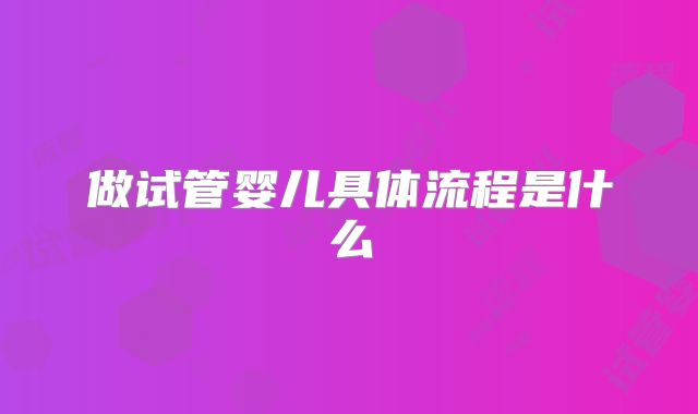 做试管婴儿具体流程是什么