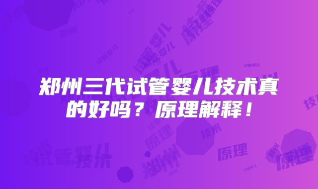 郑州三代试管婴儿技术真的好吗？原理解释！