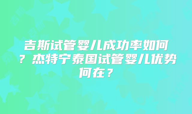 吉斯试管婴儿成功率如何？杰特宁泰国试管婴儿优势何在？