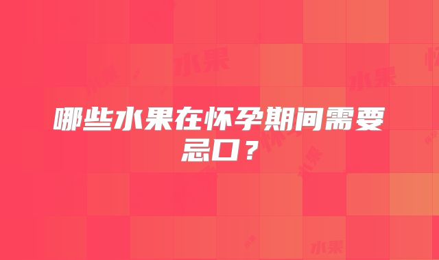 哪些水果在怀孕期间需要忌口?