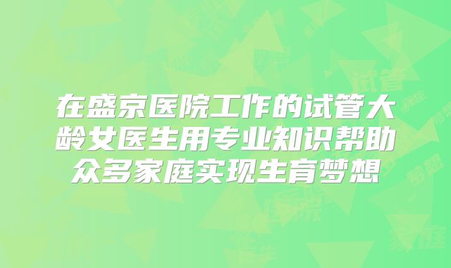 在盛京医院工作的试管大龄女医生用专业知识帮助众多家庭实现生育梦想