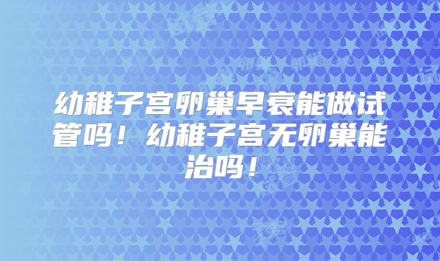 幼稚子宫卵巢早衰能做试管吗!幼稚子宫无卵巢能治吗!