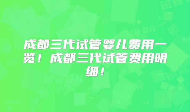 成都三代试管婴儿费用一览！成都三代试管费用明细！