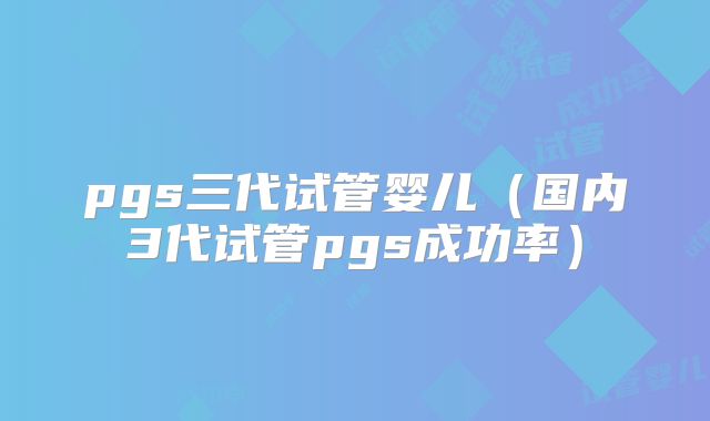 pgs三代试管婴儿(国内3代试管pgs成功率)
