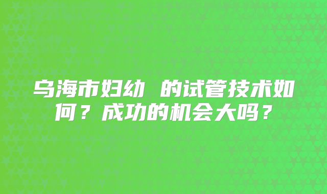 乌海市妇幼 的试管技术如何?成功的机会大吗?