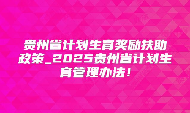 贵州省计划生育奖励扶助政策_2025贵州省计划生育管理办法!