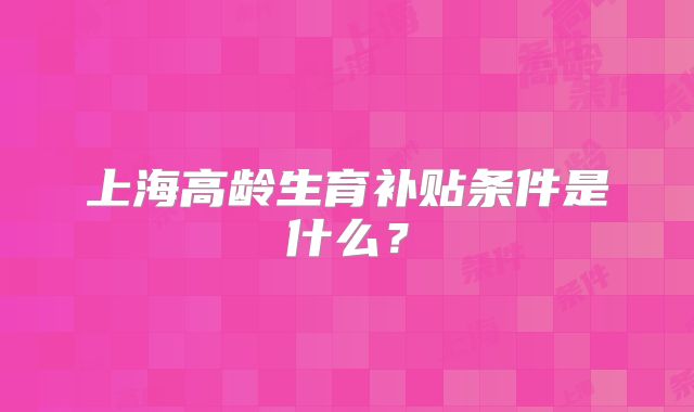上海高龄生育补贴条件是什么？