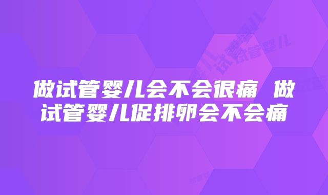 做试管婴儿会不会很痛 做试管婴儿促排卵会不会痛