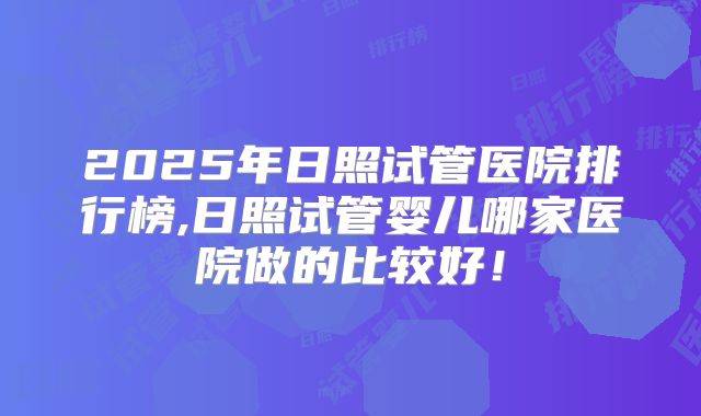 2025年日照试管医院排行榜,日照试管婴儿哪家医院做的比较好！