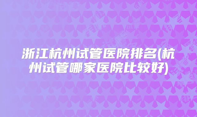 浙江杭州试管医院排名(杭州试管哪家医院比较好)