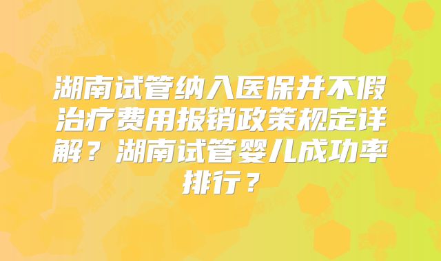 湖南试管纳入医保并不假治疗费用报销政策规定详解?湖南试管婴儿成功率排行?