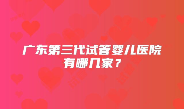 广东第三代试管婴儿医院有哪几家？