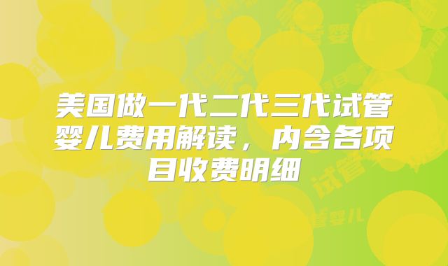 美国做一代二代三代试管婴儿费用解读,内含各项目收费明细