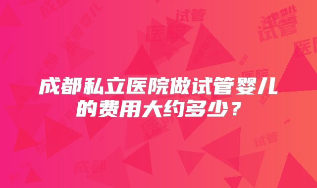 成都私立医院做试管婴儿的费用大约多少？