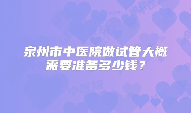 泉州市中医院做试管大概需要准备多少钱？