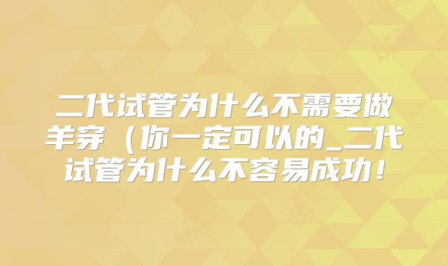 二代试管为什么不需要做羊穿(你一定可以的_二代试管为什么不容易成功!