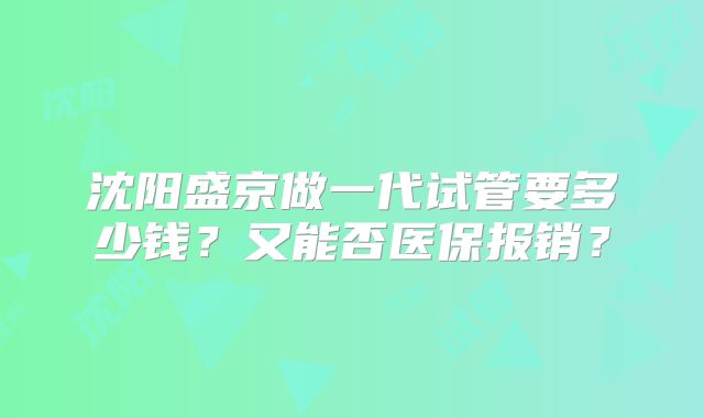 沈阳盛京做一代试管要多少钱？又能否医保报销？